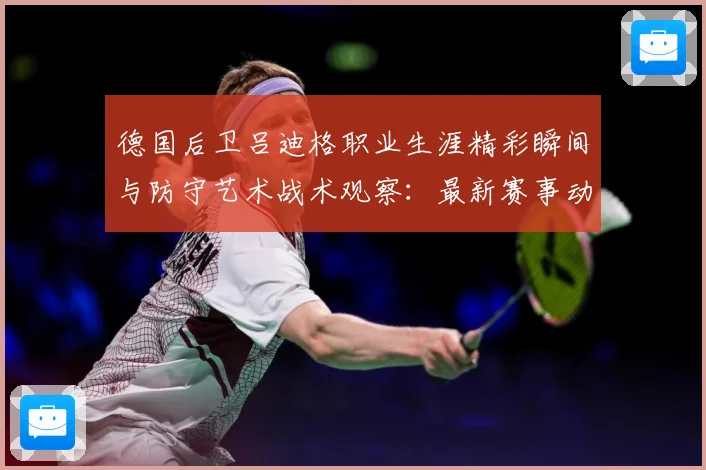 德国后卫吕迪格职业生涯精彩瞬间与防守艺术战术观察：最新赛事动态与深度分析