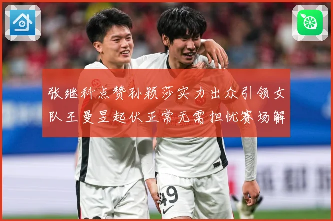 张继科点赞孙颖莎实力出众引领女队王曼昱起伏正常无需担忧赛场解读：最新赛事动态与深度分析