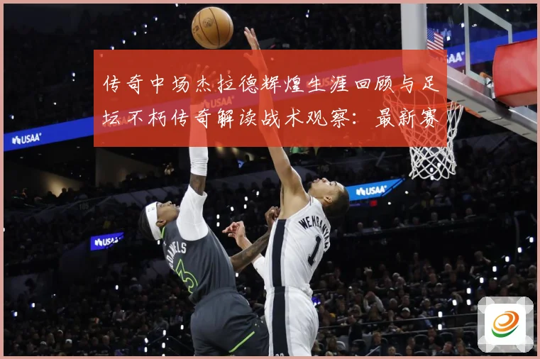 传奇中场杰拉德辉煌生涯回顾与足坛不朽传奇解读战术观察：最新赛事动态与深度分析