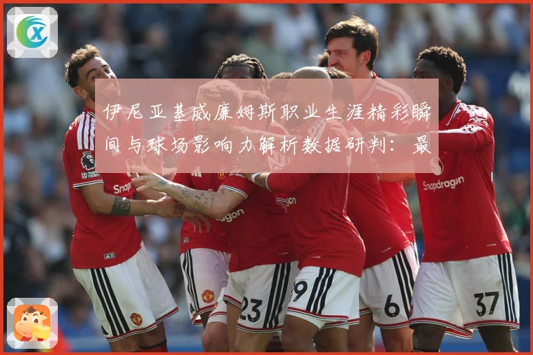 伊尼亚基威廉姆斯职业生涯精彩瞬间与球场影响力解析数据研判：最新赛事动态与深度分析