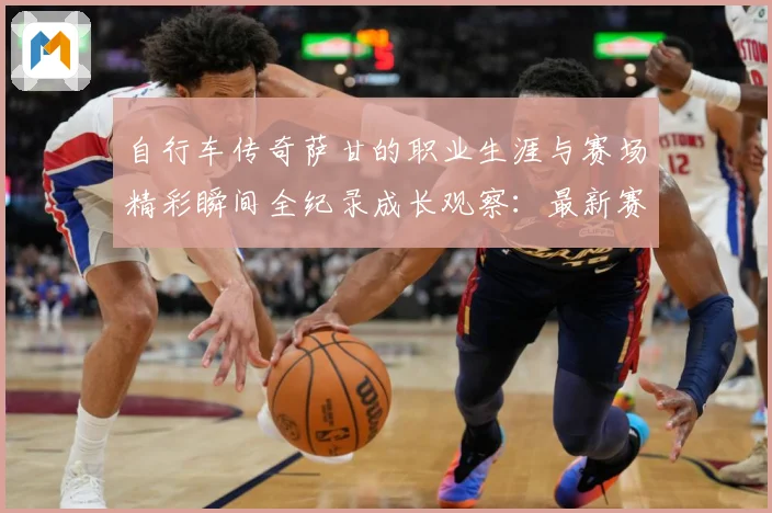 自行车传奇萨甘的职业生涯与赛场精彩瞬间全纪录成长观察：最新赛事动态与深度分析