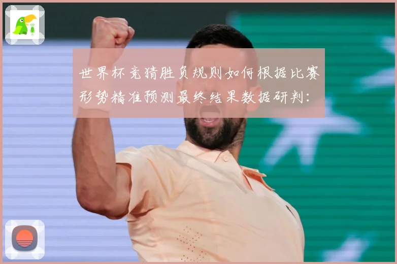 世界杯竞猜胜负规则如何根据比赛形势精准预测最终结果数据研判：最新赛事动态与深度分析