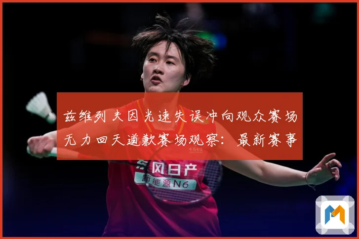 兹维列夫因光速失误冲向观众赛场无力回天道歉赛场观察：最新赛事动态与深度分析