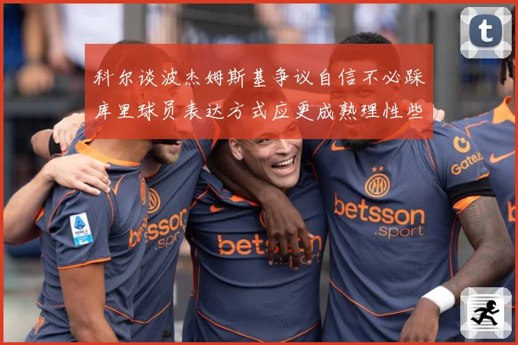 科尔谈波杰姆斯基争议自信不必踩库里球员表达方式应更成熟理性些赛场复盘：最新赛事动态与深度分析