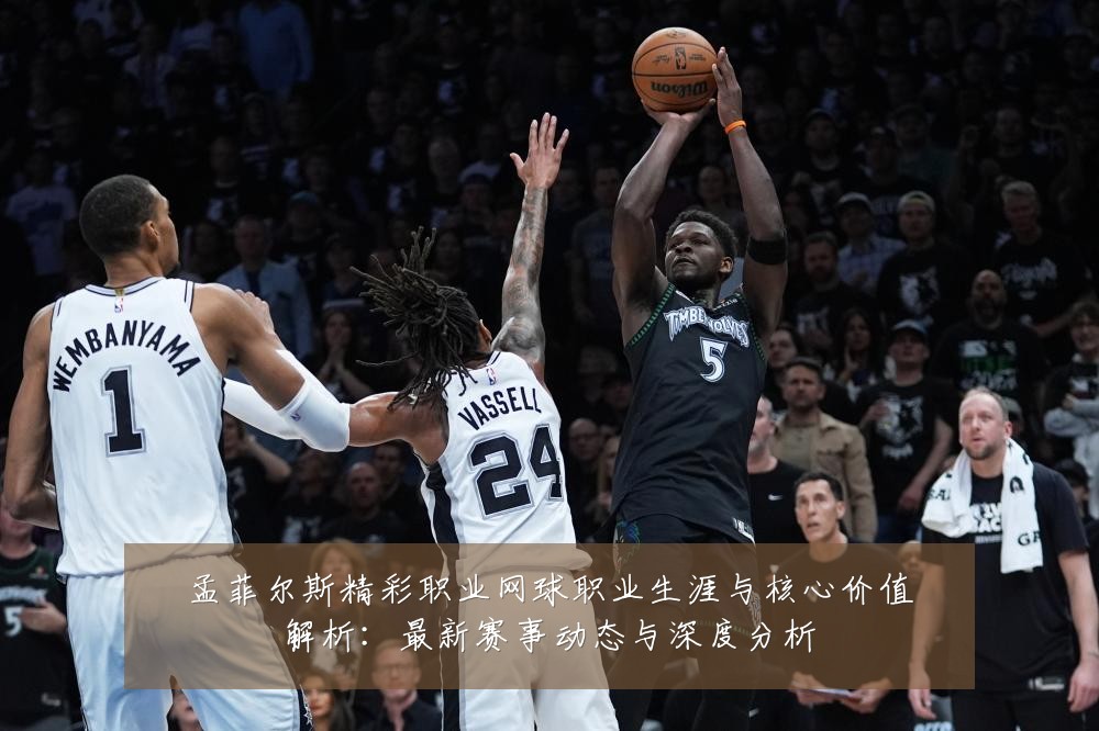 孟菲尔斯精彩职业网球职业生涯与核心价值解析:最新赛事动态与深度分析