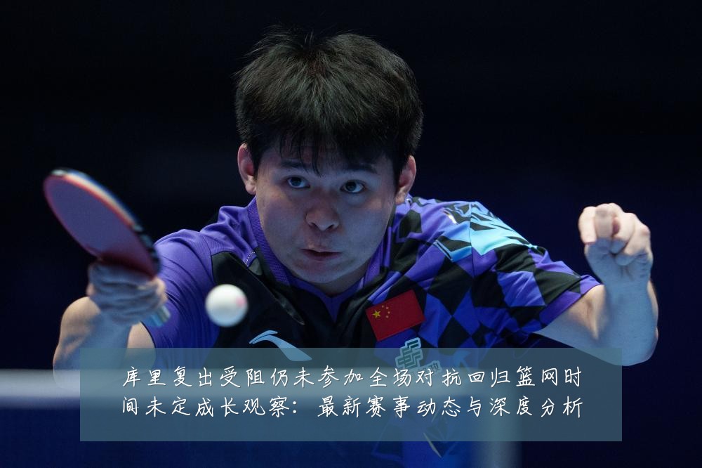 库里复出受阻仍未参加全场对抗回归篮网时间未定成长观察：最新赛事动态与深度分析