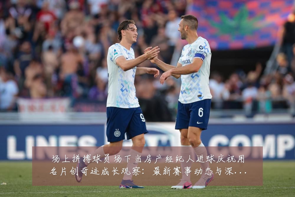 场上拼搏球员场下当房产经纪人进球庆祝用名片创奇迹成长观察:最新赛事动态与深度分析