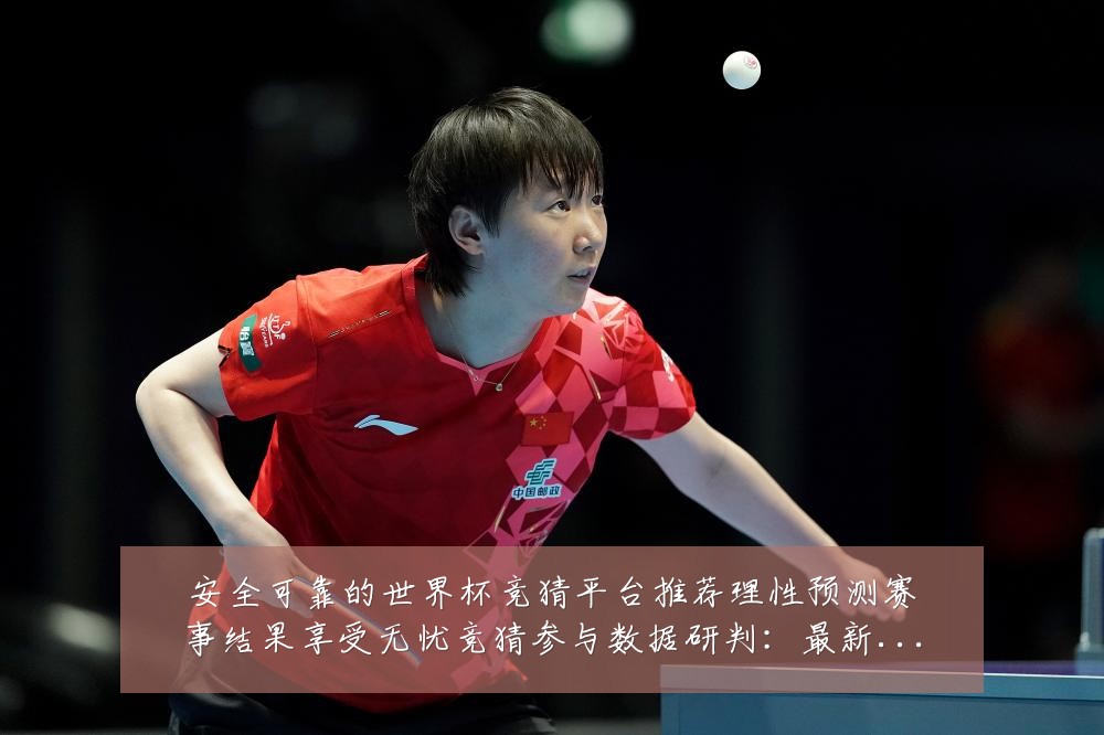 安全可靠的世界杯竞猜平台推荐理性预测赛事结果享受无忧竞猜参与数据研判:最新赛事动态与深度分析