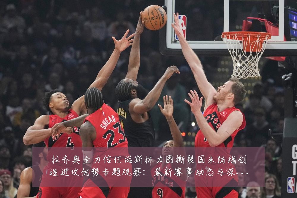 拉齐奥全力信任诺斯林力图撕裂国米防线创造进攻优势专题观察:最新赛事动态与深度分析