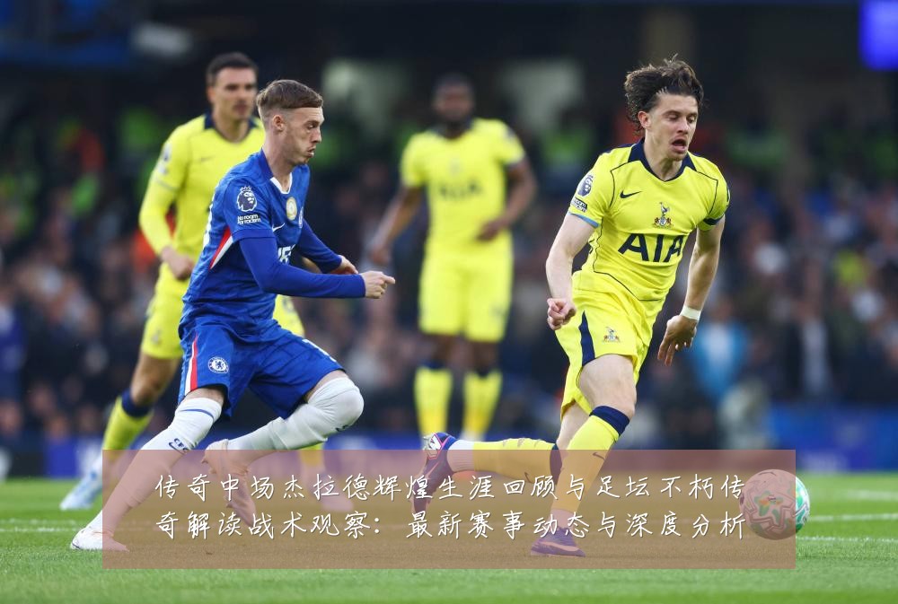 传奇中场杰拉德辉煌生涯回顾与足坛不朽传奇解读战术观察:最新赛事动态与深度分析